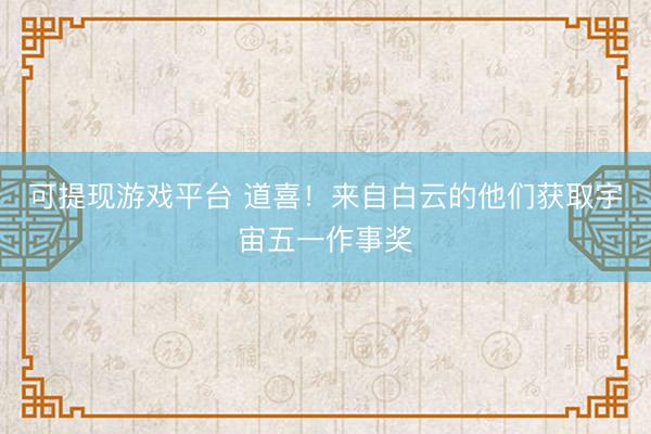 可提现游戏平台 道喜！来自白云的他们获取宇宙五一作事奖