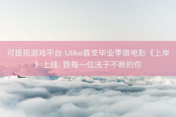 可提现游戏平台 Ulike首支毕业季微电影《上岸》上线: 致每一位法子不断的你