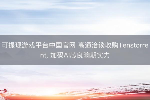 可提现游戏平台中国官网 高通洽谈收购Tenstorrent, 加码AI芯良晌期实力