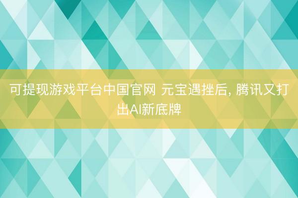 可提现游戏平台中国官网 元宝遇挫后, 腾讯又打出AI新底牌