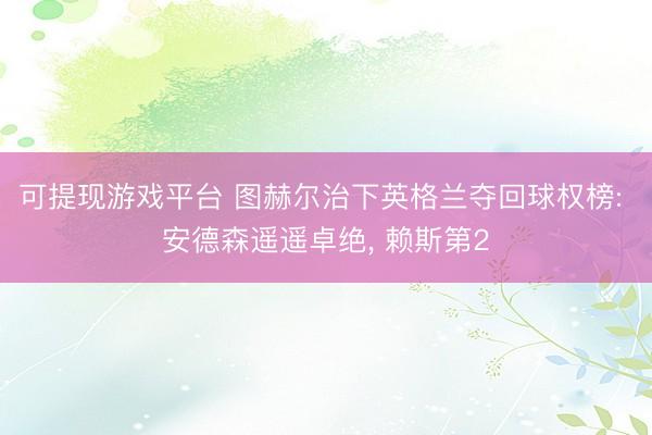 可提现游戏平台 图赫尔治下英格兰夺回球权榜: 安德森遥遥卓绝, 赖斯第2