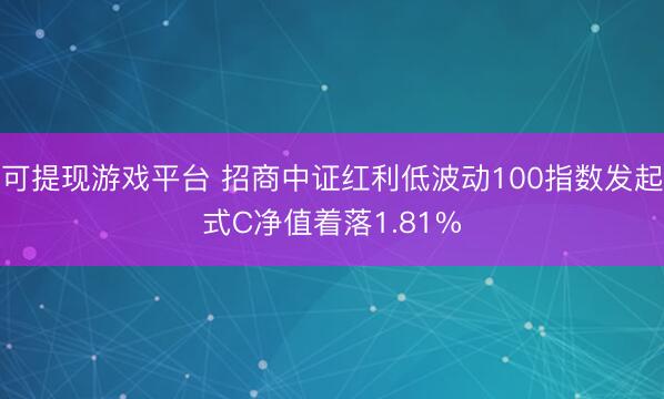 可提现游戏平台 招商中证红利低波动100指数发起式C净值着落1.81%