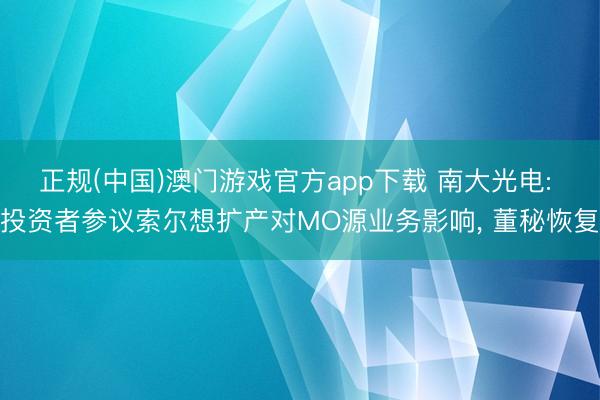 正规(中国)澳门游戏官方app下载 南大光电: 投资者参议索尔想扩产对MO源业务影响， 董秘恢复