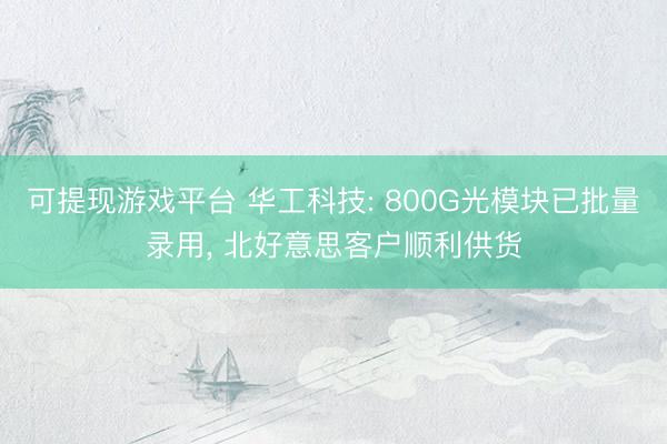 可提现游戏平台 华工科技: 800G光模块已批量录用, 北好意思客户顺利供货