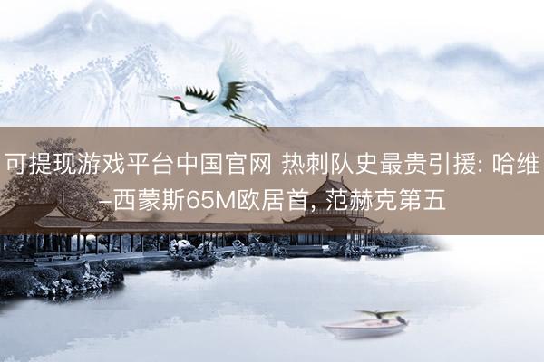 可提现游戏平台中国官网 热刺队史最贵引援: 哈维-西蒙斯65M欧居首, 范赫克第五